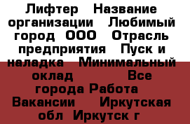 Лифтер › Название организации ­ Любимый город, ООО › Отрасль предприятия ­ Пуск и наладка › Минимальный оклад ­ 6 600 - Все города Работа » Вакансии   . Иркутская обл.,Иркутск г.